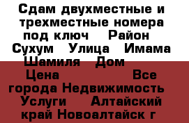 Сдам двухместные и трехместные номера под ключ. › Район ­ Сухум › Улица ­ Имама-Шамиля › Дом ­ 63 › Цена ­ 1000-1500 - Все города Недвижимость » Услуги   . Алтайский край,Новоалтайск г.